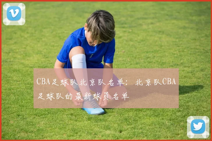 CBA足球队北京队名单：北京队CBA足球队的最新球员名单