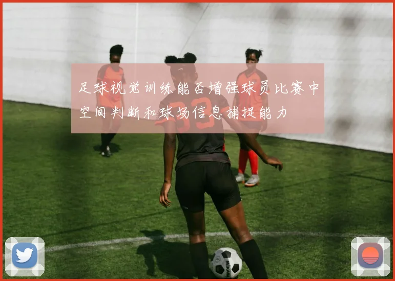 足球视觉训练能否增强球员比赛中空间判断和球场信息捕捉能力