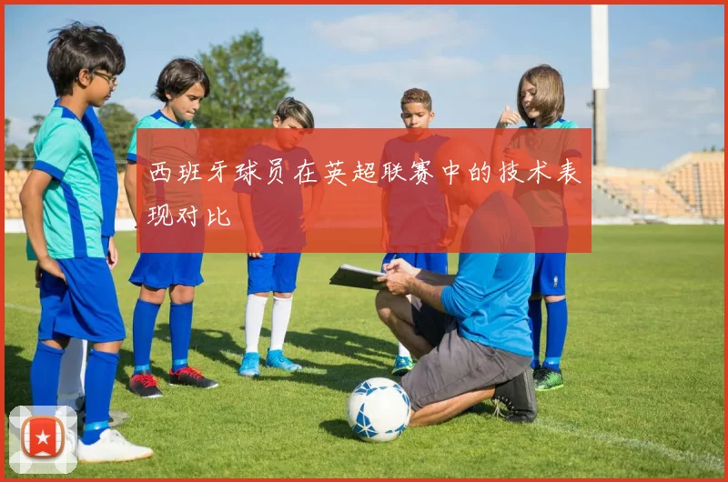 西班牙球员在英超联赛中的技术表现对比
