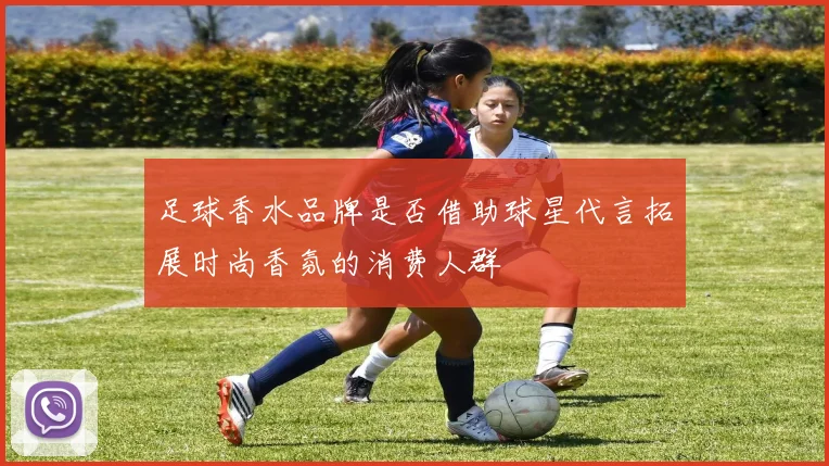 足球香水品牌是否借助球星代言拓展时尚香氛的消费人群