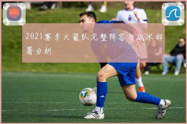 2021赛季火箭队完整阵容与战术部署分析