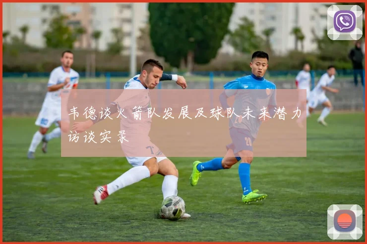 韦德谈火箭队发展及球队未来潜力访谈实录