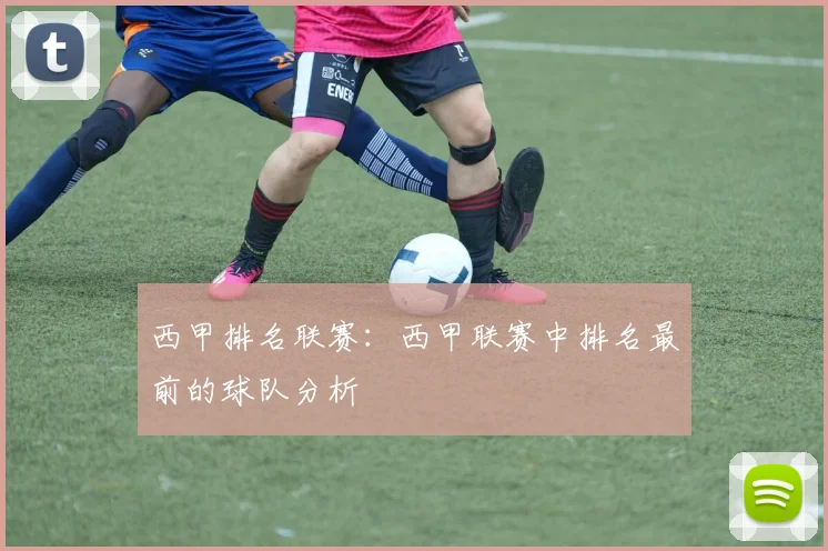 西甲排名联赛：西甲联赛中排名最前的球队分析