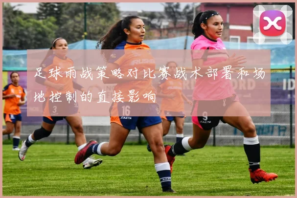 足球雨战策略对比赛战术部署和场地控制的直接影响