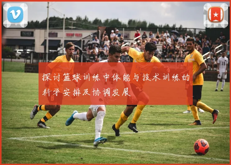 探讨篮球训练中体能与技术训练的科学安排及协调发展