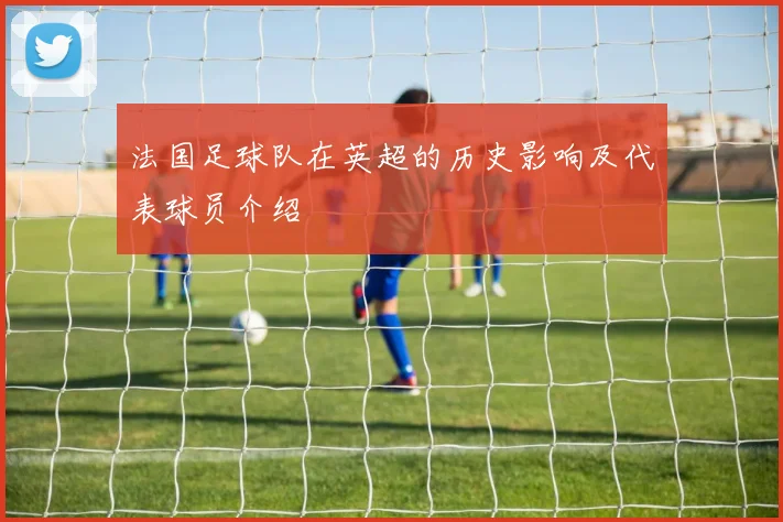 法国足球队在英超的历史影响及代表球员介绍