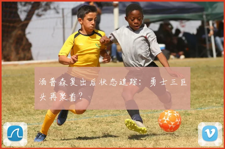 汤普森复出后状态追踪：勇士三巨头再聚首？