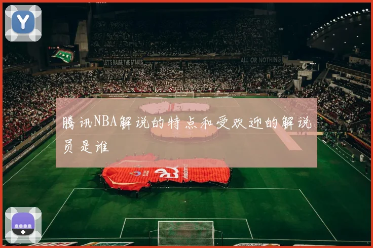 腾讯NBA解说的特点和受欢迎的解说员是谁