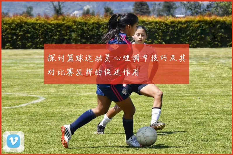 探讨篮球运动员心理调节技巧及其对比赛发挥的促进作用