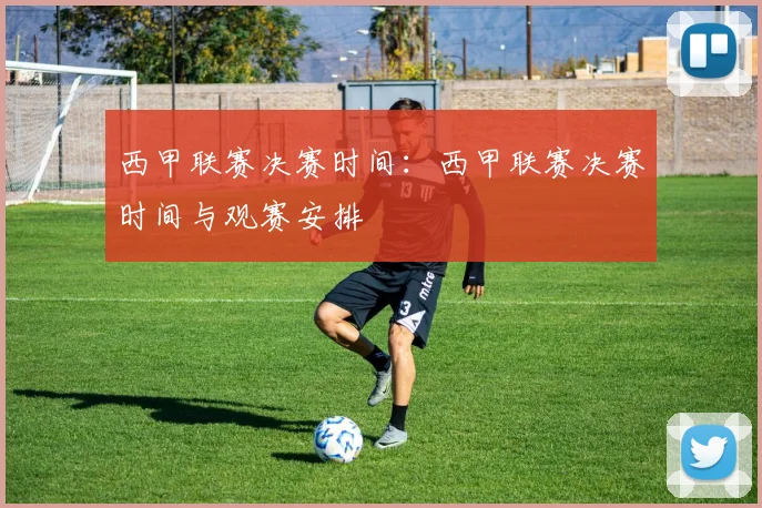 西甲联赛决赛时间：西甲联赛决赛时间与观赛安排