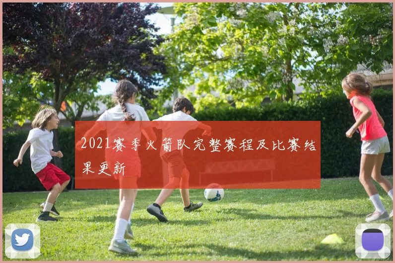 2021赛季火箭队完整赛程及比赛结果更新