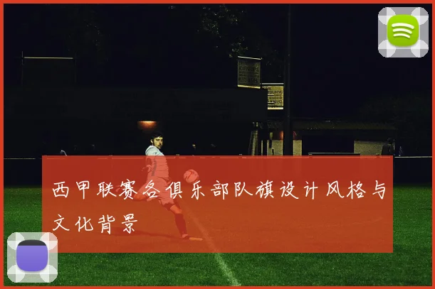 西甲联赛各俱乐部队旗设计风格与文化背景